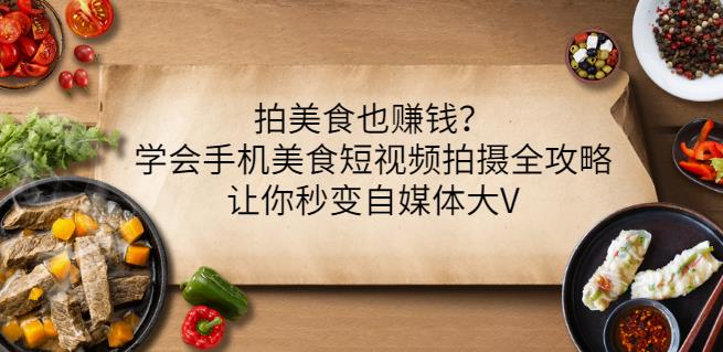 拍美食也赚钱？学会手机美食短视频拍摄全攻略，让你秒变自媒体大V网创吧-网创项目资源站-副业项目-创业项目-搞钱项目八海掘金网创吧