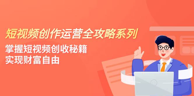 短视频创作运营-全攻略系列，掌握短视频创收秘籍，实现财富自由（4节课）网创吧-网创项目资源站-副业项目-创业项目-搞钱项目八海掘金网创吧