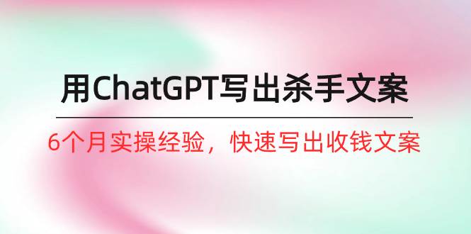 如何用ChatGPT-写出杀手文案，6个月实战经验，快速写出收钱文案（8节课）网创吧-网创项目资源站-副业项目-创业项目-搞钱项目八海掘金网创吧