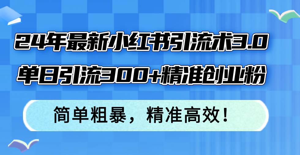 24年最新小红书引流术3.0，单日引流300+精准创业粉，简单粗暴，精准高效！网创吧-网创项目资源站-副业项目-创业项目-搞钱项目八海掘金网创吧