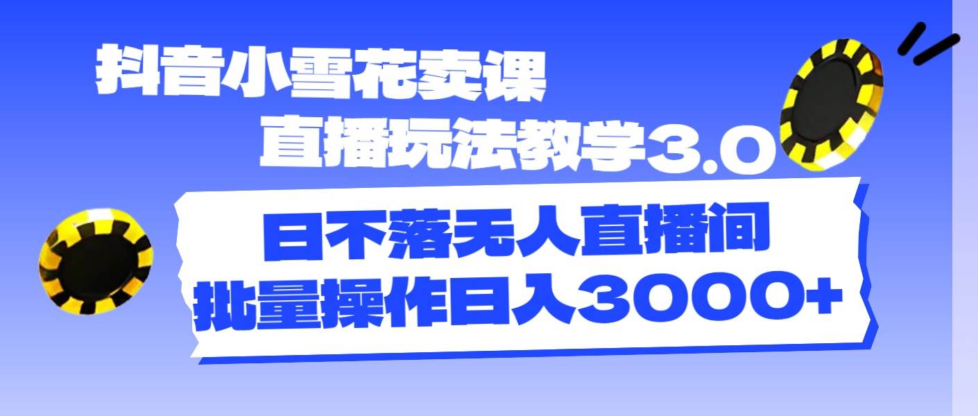 抖音小雪花卖课直播玩法教学3.0，日不落无人直播间，批量操作日入3000+网创吧-网创项目资源站-副业项目-创业项目-搞钱项目八海掘金网创吧