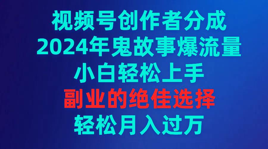 视频号创作者分成，2024年鬼故事爆流量，小白轻松上手，副业的绝佳选择…网创吧-网创项目资源站-副业项目-创业项目-搞钱项目八海掘金网创吧