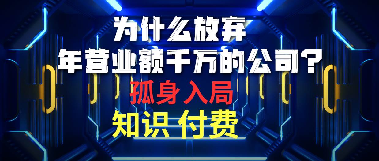 为什么放弃年营业额千万的公司 孤身入局知识付费赛道网创吧-网创项目资源站-副业项目-创业项目-搞钱项目八海掘金网创吧