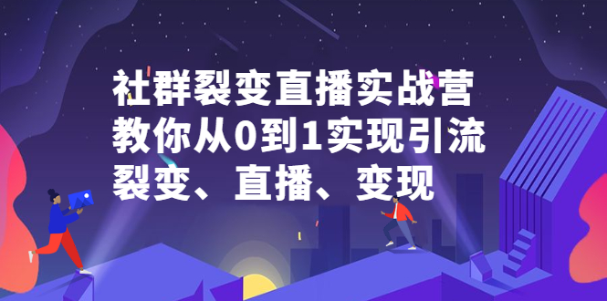 社群裂变直播实战营，教你从0到1实现引流、裂变、直播、变现网创吧-网创项目资源站-副业项目-创业项目-搞钱项目八海掘金网创吧