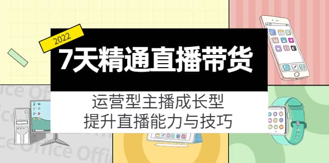 7天精通直播带货，运营型主播成长型，提升直播能力与技巧（19节课）网创吧-网创项目资源站-副业项目-创业项目-搞钱项目八海掘金网创吧