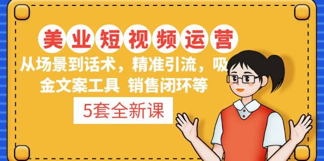 5套·美业短视频运营课 从场景到话术·精准引流·吸金文案工具·销售闭环等网创吧-网创项目资源站-副业项目-创业项目-搞钱项目八海掘金网创吧