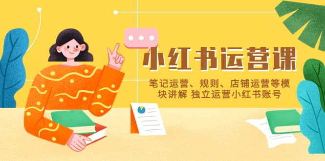 小红书·运营课，笔记运营、规则、店铺运营等模块讲解 独立运营小红书账号网创吧-网创项目资源站-副业项目-创业项目-搞钱项目八海掘金网创吧