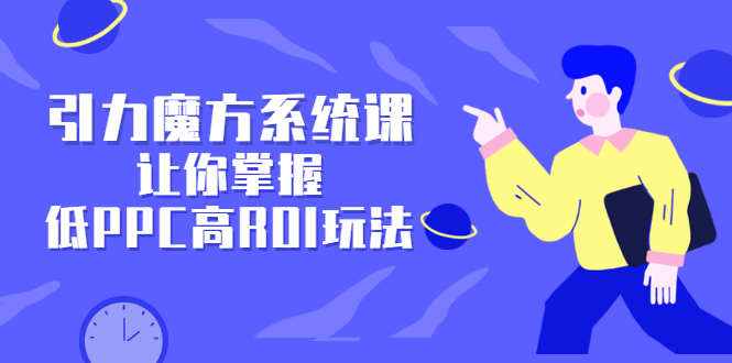 引力魔方系统课，让你掌握低PPC高ROI玩法，价值299元网创吧-网创项目资源站-副业项目-创业项目-搞钱项目八海掘金网创吧