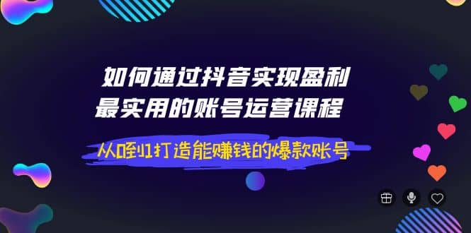 如何通过抖音实现盈利，最实用的账号运营课程 从0到1打造能赚钱的爆款账号网创吧-网创项目资源站-副业项目-创业项目-搞钱项目八海掘金网创吧
