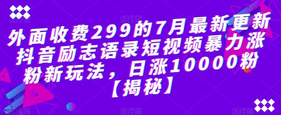 外面收费299的7月最新更新抖音励志语录短视频暴力涨粉新玩法，日涨10000粉【揭秘】网创吧-网创项目资源站-副业项目-创业项目-搞钱项目八海掘金网创吧