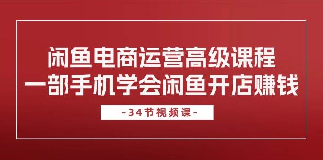 闲鱼电商运营高级课程，一部手机学会闲鱼开店赚钱（34节课）网创吧-网创项目资源站-副业项目-创业项目-搞钱项目八海掘金网创吧