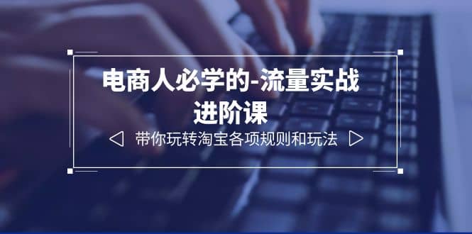 电商人必学的-流量实战进阶课：带你玩转淘宝各项规则和玩法（12节课）网创吧-网创项目资源站-副业项目-创业项目-搞钱项目八海掘金网创吧