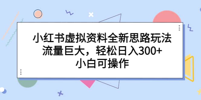 小红书虚拟资料全新思路玩法，流量巨大，轻松日入300+，小白可操作网创吧-网创项目资源站-副业项目-创业项目-搞钱项目八海掘金网创吧