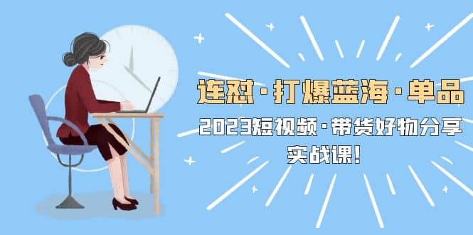 连怼·打爆蓝海·单品，2023短视频·带货好物分享·实战课网创吧-网创项目资源站-副业项目-创业项目-搞钱项目八海掘金网创吧