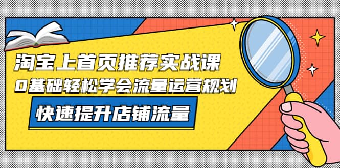 淘宝上首页/推荐实战课：0基础轻松学会流量运营规划，快速提升店铺流量网创吧-网创项目资源站-副业项目-创业项目-搞钱项目八海掘金网创吧