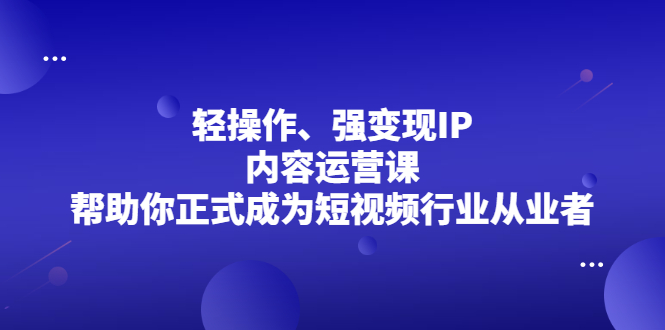 轻操作、强变现IP内容运营课，帮助你正式成为短视频行业从业者网创吧-网创项目资源站-副业项目-创业项目-搞钱项目八海掘金网创吧