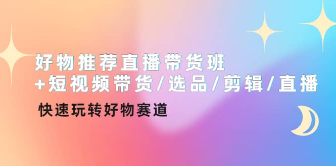 好物推荐直播带货班+短视频带货/选品/剪辑/直播，快速玩转好物赛道网创吧-网创项目资源站-副业项目-创业项目-搞钱项目八海掘金网创吧