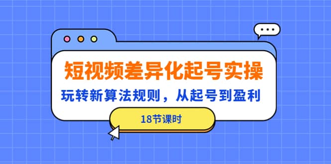 短视频差异化起号实操，玩转新算法规则，从起号到盈利（18节课时）网创吧-网创项目资源站-副业项目-创业项目-搞钱项目八海掘金网创吧