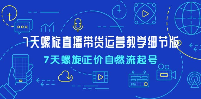 7天螺直旋播带货运营教细学节版，7天螺旋正自价然流起号网创吧-网创项目资源站-副业项目-创业项目-搞钱项目八海掘金网创吧
