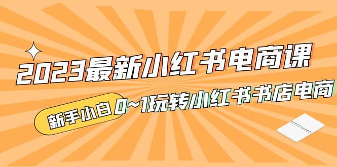 2023最新小红书·电商课，新手小白从0~1玩转小红书书店电商网创吧-网创项目资源站-副业项目-创业项目-搞钱项目八海掘金网创吧