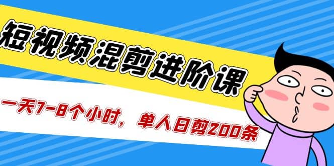 短视频混剪/进阶课，一天7-8个小时，单人日剪200条实战攻略教学网创吧-网创项目资源站-副业项目-创业项目-搞钱项目八海掘金网创吧