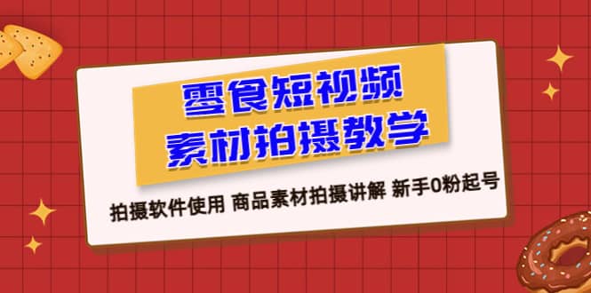 零食 短视频素材拍摄教学，拍摄软件使用 商品素材拍摄讲解 新手0粉起号网创吧-网创项目资源站-副业项目-创业项目-搞钱项目八海掘金网创吧