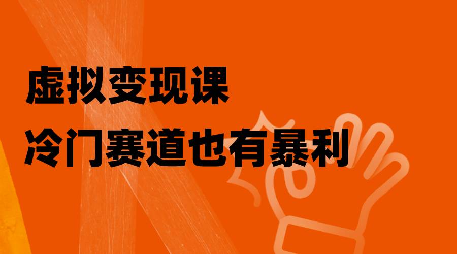 虚拟变现课，冷门赛道也有暴利，手把手教你玩转冷门私域网创吧-网创项目资源站-副业项目-创业项目-搞钱项目八海掘金网创吧