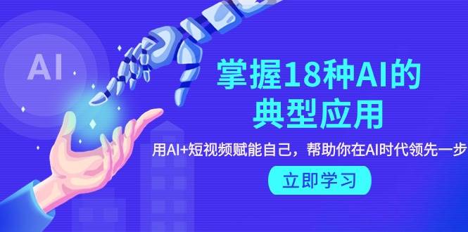 掌握18种AI的典型应用，用AI+短视频 赋能自己，帮助你在AI时代领先一步网创吧-网创项目资源站-副业项目-创业项目-搞钱项目八海掘金网创吧