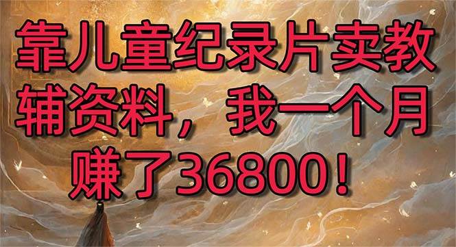 靠儿童纪录片卖教辅资料，一个月赚了36800！暴力变现2.0版本，喂饭级教学网创吧-网创项目资源站-副业项目-创业项目-搞钱项目八海掘金网创吧