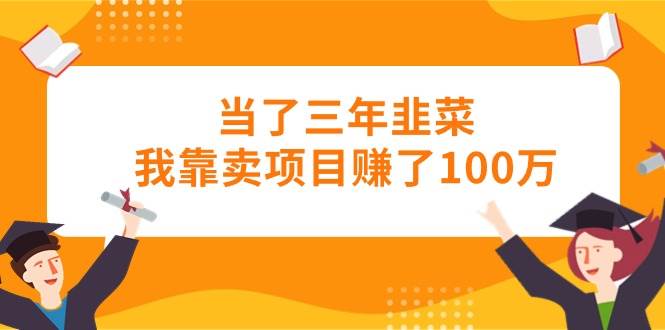 当了三年韭菜我靠卖项目赚了100万网创吧-网创项目资源站-副业项目-创业项目-搞钱项目八海掘金网创吧