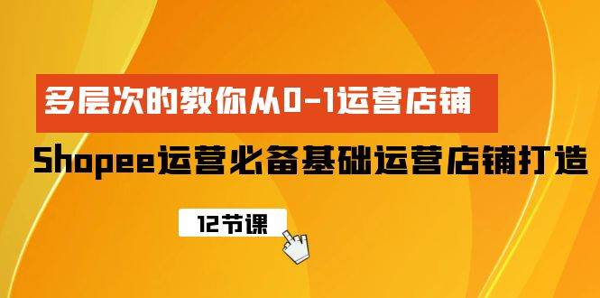 Shopee-运营必备基础运营店铺打造，多层次的教你从0-1运营店铺网创吧-网创项目资源站-副业项目-创业项目-搞钱项目八海掘金网创吧