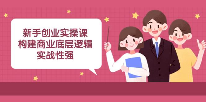 新手创业实操课：构建商业底层逻辑，实战性强（45节课）网创吧-网创项目资源站-副业项目-创业项目-搞钱项目八海掘金网创吧