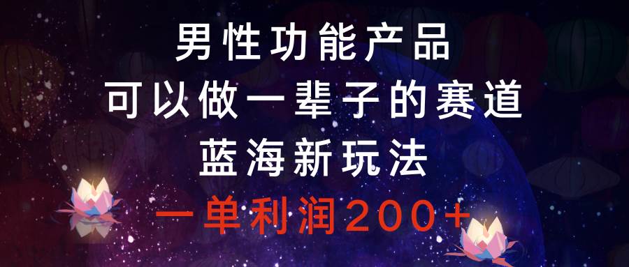 男性功能产品，可以做一辈子的赛道，蓝海新玩法，一单利润200+网创吧-网创项目资源站-副业项目-创业项目-搞钱项目八海掘金网创吧