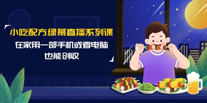 小吃配方绿幕直播系列课，在家用一部手机或者电脑也能创收（14节课）网创吧-网创项目资源站-副业项目-创业项目-搞钱项目八海掘金网创吧