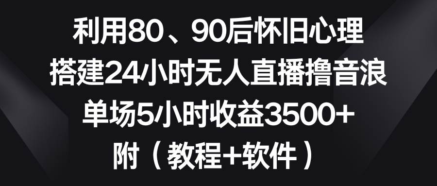利用80、90后怀旧心理，搭建24小时无人直播撸音浪，单场5小时收益3500+…网创吧-网创项目资源站-副业项目-创业项目-搞钱项目八海掘金网创吧