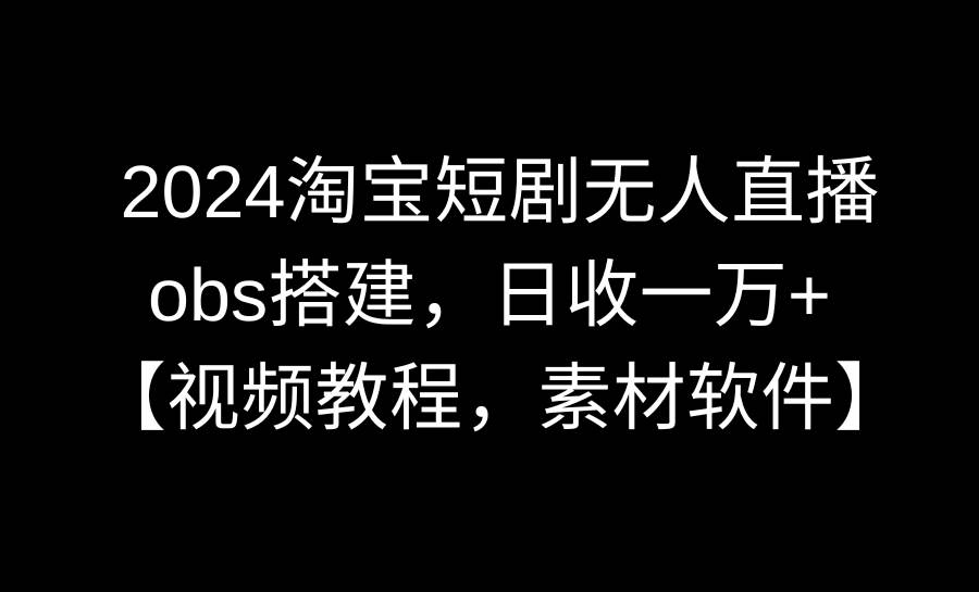 2024淘宝短剧无人直播3.0，obs搭建，日收一万+，【视频教程，附素材软件】网创吧-网创项目资源站-副业项目-创业项目-搞钱项目八海掘金网创吧