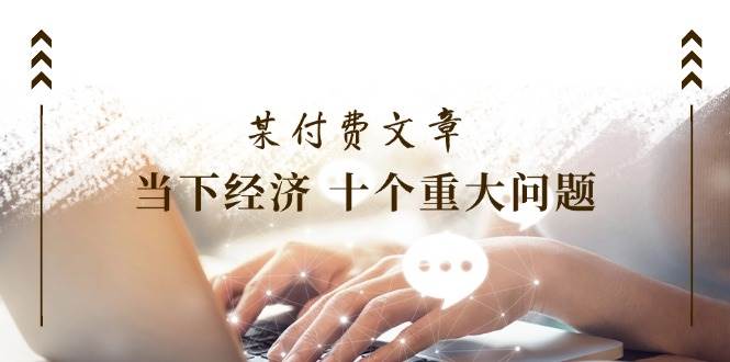 某付费文章《当下经济 十个重大问题》覆盖了大家关心的全部经济类话题网创吧-网创项目资源站-副业项目-创业项目-搞钱项目八海掘金网创吧