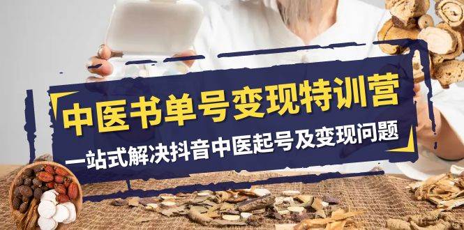 中医-书单号变现特训营，一站式解决抖音中医起号及变现问题（14节课）网创吧-网创项目资源站-副业项目-创业项目-搞钱项目八海掘金网创吧