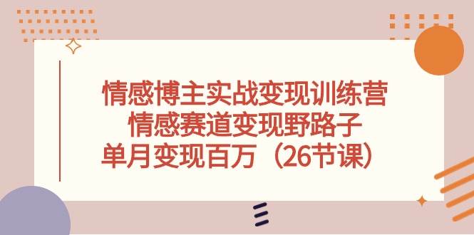 情感博主实战变现训练营，情感赛道变现野路子，单月变现百万（26节课）网创吧-网创项目资源站-副业项目-创业项目-搞钱项目八海掘金网创吧