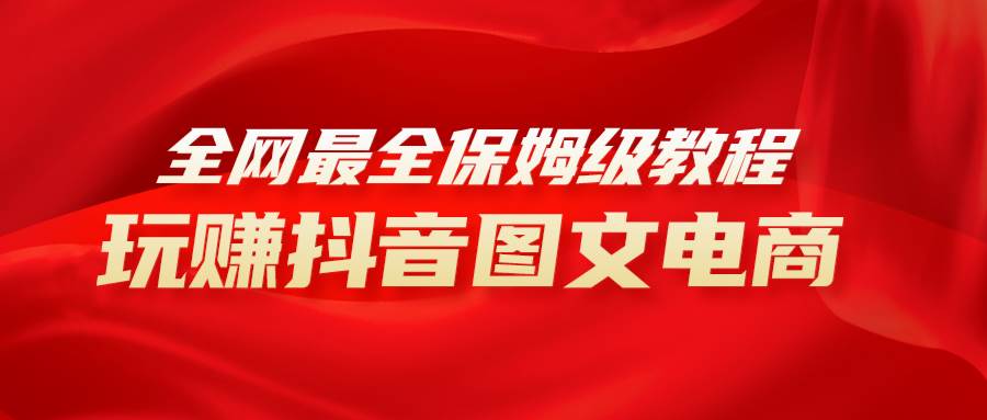全网最全教程，手把手教你玩赚抖音图文电商，小白闭眼月入10000+网创吧-网创项目资源站-副业项目-创业项目-搞钱项目八海掘金网创吧