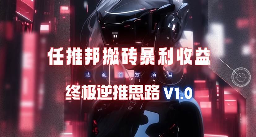 【限时蓝海】任推邦搬砖暴利吃收益_终极逆推思路V1.0网创吧-网创项目资源站-副业项目-创业项目-搞钱项目八海掘金网创吧