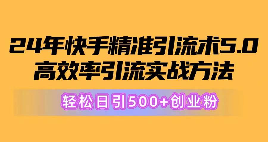 24年快手精准引流术5.0，高效率引流实战方法，轻松日引500+创业粉网创吧-网创项目资源站-副业项目-创业项目-搞钱项目八海掘金网创吧
