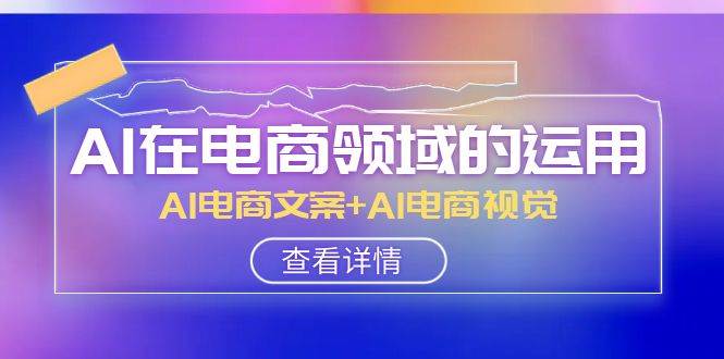 AI-在电商领域的运用线上课，AI电商文案+AI电商视觉（14节课）网创吧-网创项目资源站-副业项目-创业项目-搞钱项目八海掘金网创吧