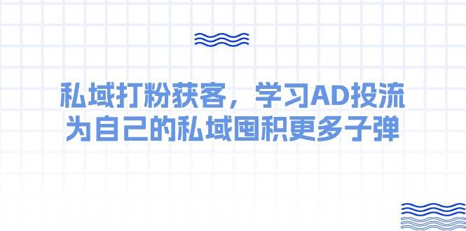 某收费课：私域打粉获客，学习AD投流，为自己的私域囤积更多子弹网创吧-网创项目资源站-副业项目-创业项目-搞钱项目八海掘金网创吧
