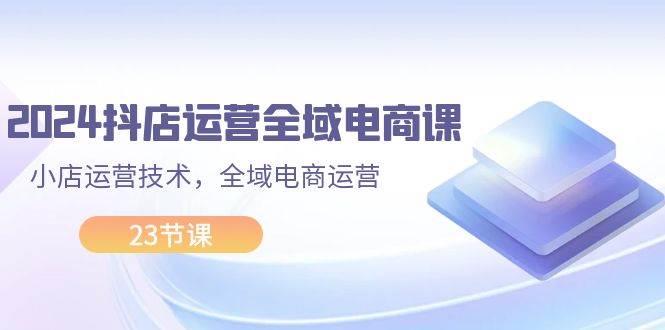 2024抖店运营-全域电商课，小店运营技术，全域电商运营（23节课）网创吧-网创项目资源站-副业项目-创业项目-搞钱项目八海掘金网创吧