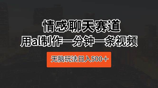 情感聊天赛道 用al制作一分钟一条视频 无脑玩法日入500＋网创吧-网创项目资源站-副业项目-创业项目-搞钱项目八海掘金网创吧