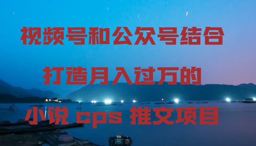 视频号和公众号结合打造月入过万的小说cps推文项目网创吧-网创项目资源站-副业项目-创业项目-搞钱项目八海掘金网创吧