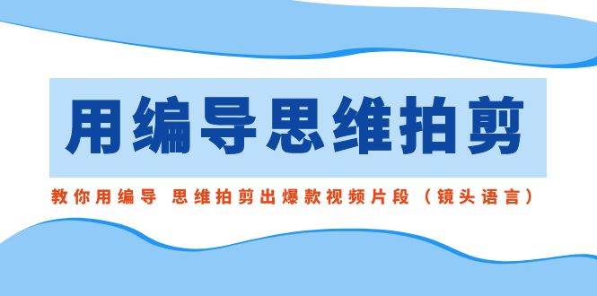 用编导的思维拍剪，教你用编导 思维拍剪出爆款视频片段（镜头语言）网创吧-网创项目资源站-副业项目-创业项目-搞钱项目八海掘金网创吧