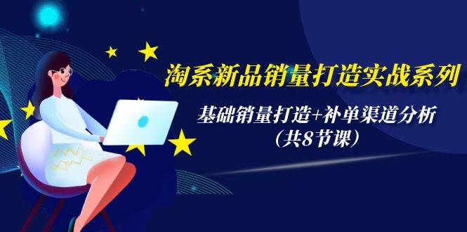淘系新品销量打造实战系列，基础销量打造+补单渠道分析（共8节课）网创吧-网创项目资源站-副业项目-创业项目-搞钱项目八海掘金网创吧