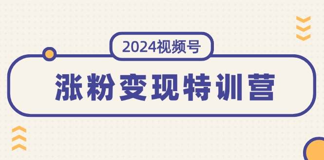 2024视频号-涨粉变现特训营：一站式打造稳定视频号涨粉变现模式（10节）网创吧-网创项目资源站-副业项目-创业项目-搞钱项目八海掘金网创吧
